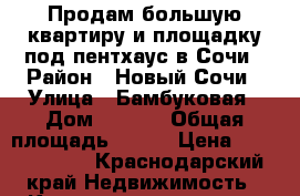 Продам большую квартиру и площадку под пентхаус в Сочи › Район ­ Новый Сочи › Улица ­ Бамбуковая › Дом ­ 42/1 › Общая площадь ­ 416 › Цена ­ 24 000 000 - Краснодарский край Недвижимость » Квартиры продажа   